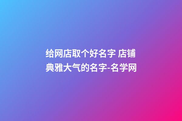 给网店取个好名字 店铺典雅大气的名字-名学网-第1张-店铺起名-玄机派